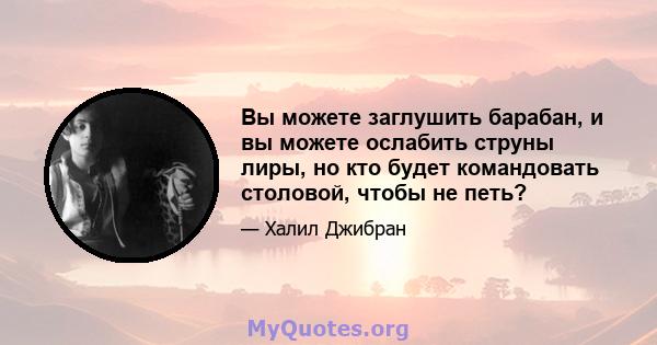 Вы можете заглушить барабан, и вы можете ослабить струны лиры, но кто будет командовать столовой, чтобы не петь?