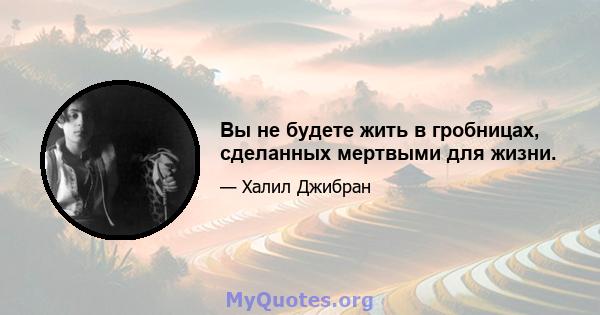 Вы не будете жить в гробницах, сделанных мертвыми для жизни.