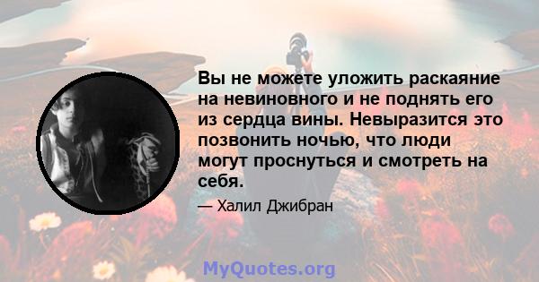 Вы не можете уложить раскаяние на невиновного и не поднять его из сердца вины. Невыразится это позвонить ночью, что люди могут проснуться и смотреть на себя.