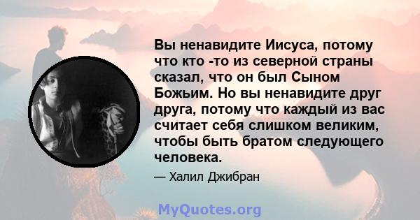 Вы ненавидите Иисуса, потому что кто -то из северной страны сказал, что он был Сыном Божьим. Но вы ненавидите друг друга, потому что каждый из вас считает себя слишком великим, чтобы быть братом следующего человека.