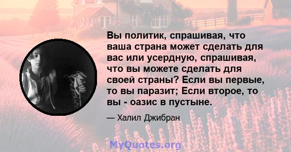 Вы политик, спрашивая, что ваша страна может сделать для вас или усердную, спрашивая, что вы можете сделать для своей страны? Если вы первые, то вы паразит; Если второе, то вы - оазис в пустыне.