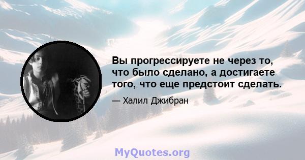 Вы прогрессируете не через то, что было сделано, а достигаете того, что еще предстоит сделать.