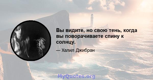 Вы видите, но свою тень, когда вы поворачиваете спину к солнцу.