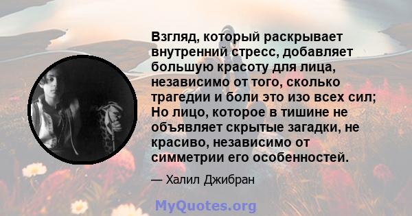 Взгляд, который раскрывает внутренний стресс, добавляет большую красоту для лица, независимо от того, сколько трагедии и боли это изо всех сил; Но лицо, которое в тишине не объявляет скрытые загадки, не красиво,