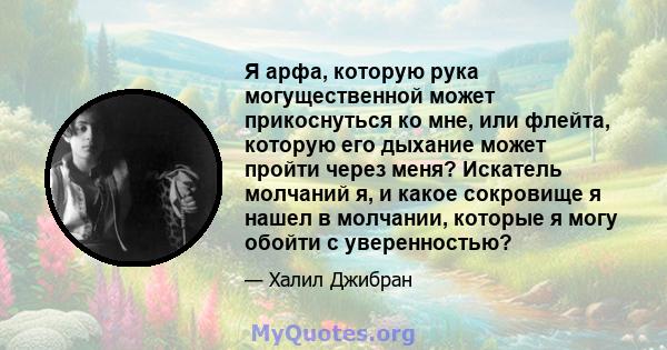 Я арфа, которую рука могущественной может прикоснуться ко мне, или флейта, которую его дыхание может пройти через меня? Искатель молчаний я, и какое сокровище я нашел в молчании, которые я могу обойти с уверенностью?