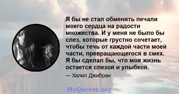 Я бы не стал обменять печали моего сердца на радости множества. И у меня не было бы слез, которые грустно сочетает, чтобы течь от каждой части моей части, превращающегося в смех. Я бы сделал бы, что моя жизнь остается