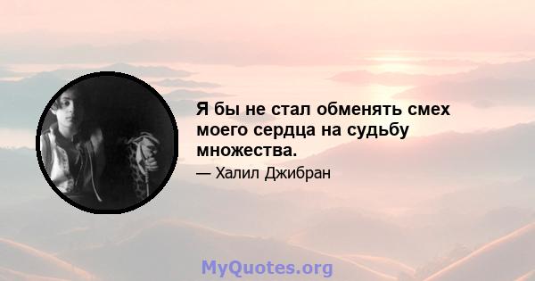 Я бы не стал обменять смех моего сердца на судьбу множества.