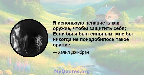 Я использую ненависть как оружие, чтобы защитить себя; Если бы я был сильным, мне бы никогда не понадобилось такое оружие.