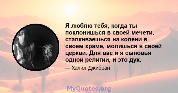 Я люблю тебя, когда ты поклонишься в своей мечети, сталкиваешься на колени в своем храме, молишься в своей церкви. Для вас и я сыновья одной религии, и это дух.