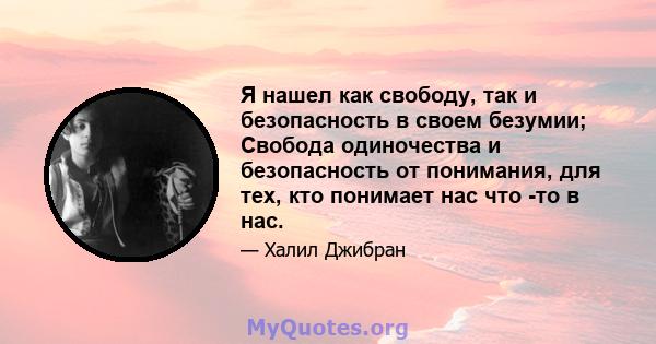 Я нашел как свободу, так и безопасность в своем безумии; Свобода одиночества и безопасность от понимания, для тех, кто понимает нас что -то в нас.