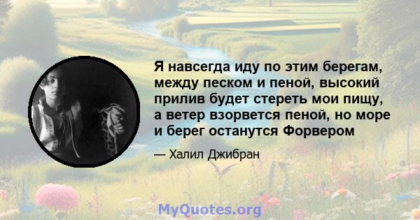 Я навсегда иду по этим берегам, между песком и пеной, высокий прилив будет стереть мои пищу, а ветер взорвется пеной, но море и берег останутся Форвером