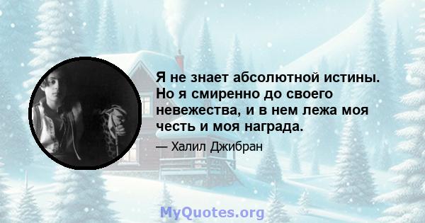 Я не знает абсолютной истины. Но я смиренно до своего невежества, и в нем лежа моя честь и моя награда.