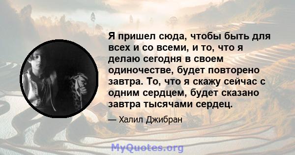 Я пришел сюда, чтобы быть для всех и со всеми, и то, что я делаю сегодня в своем одиночестве, будет повторено завтра. То, что я скажу сейчас с одним сердцем, будет сказано завтра тысячами сердец.