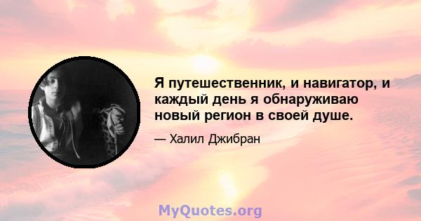 Я путешественник, и навигатор, и каждый день я обнаруживаю новый регион в своей душе.