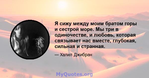 Я сижу между моим братом горы и сестрой море. Мы три в одиночестве, и любовь, которая связывает нас вместе, глубокая, сильная и странная.