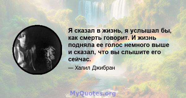 Я сказал в жизнь, я услышал бы, как смерть говорит. И жизнь подняла ее голос немного выше и сказал, что вы слышите его сейчас.