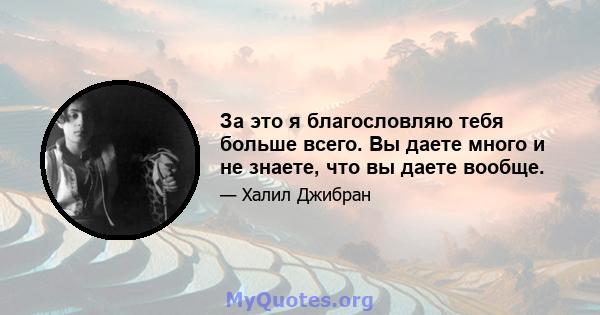 За это я благословляю тебя больше всего. Вы даете много и не знаете, что вы даете вообще.