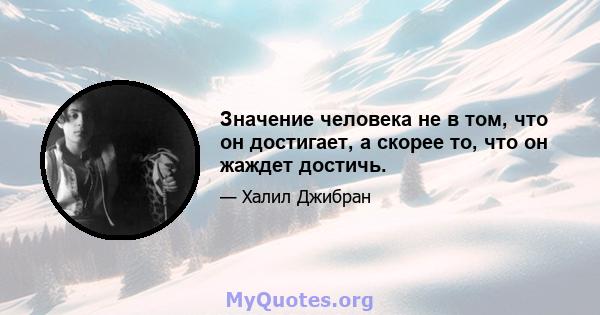 Значение человека не в том, что он достигает, а скорее то, что он жаждет достичь.