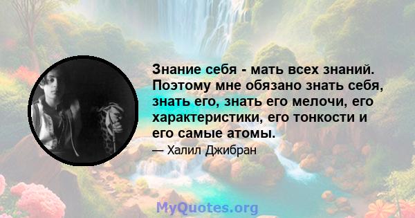 Знание себя - мать всех знаний. Поэтому мне обязано знать себя, знать его, знать его мелочи, его характеристики, его тонкости и его самые атомы.