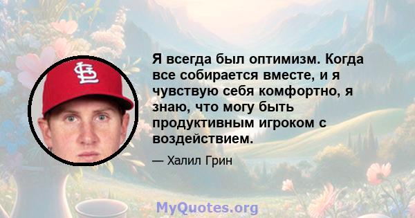 Я всегда был оптимизм. Когда все собирается вместе, и я чувствую себя комфортно, я знаю, что могу быть продуктивным игроком с воздействием.