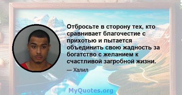 Отбросьте в сторону тех, кто сравнивает благочестие с прихотью и пытается объединить свою жадность за богатство с желанием к счастливой загробной жизни.