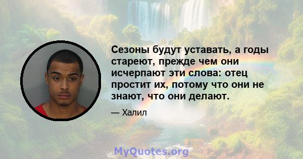 Сезоны будут уставать, а годы стареют, прежде чем они исчерпают эти слова: отец простит их, потому что они не знают, что они делают.