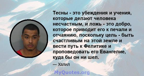 Тесны - это убеждения и учения, которые делают человека несчастным, и ложь - это добро, которое приводит его к печали и отчаянию, поскольку цель - быть счастливым на этой земле и вести путь к Фелитике и проповедовать