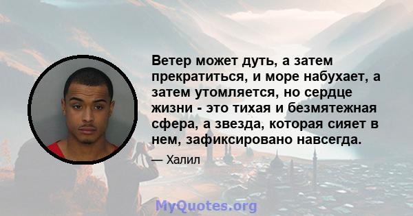 Ветер может дуть, а затем прекратиться, и море набухает, а затем утомляется, но сердце жизни - это тихая и безмятежная сфера, а звезда, которая сияет в нем, зафиксировано навсегда.