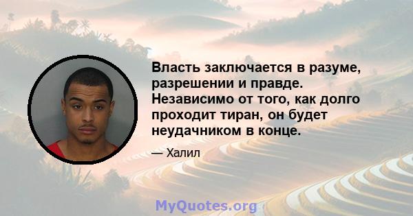 Власть заключается в разуме, разрешении и правде. Независимо от того, как долго проходит тиран, он будет неудачником в конце.