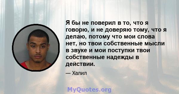 Я бы не поверил в то, что я говорю, и не доверяю тому, что я делаю, потому что мои слова нет, но твои собственные мысли в звуке и мои поступки твои собственные надежды в действии.