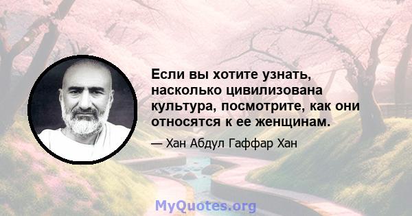 Если вы хотите узнать, насколько цивилизована культура, посмотрите, как они относятся к ее женщинам.