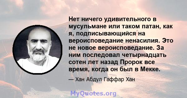 Нет ничего удивительного в мусульмане или таком патан, как я, подписывающийся на вероисповедание ненасилия. Это не новое вероисповедание. За ним последовал четырнадцать сотен лет назад Пророк все время, когда он был в