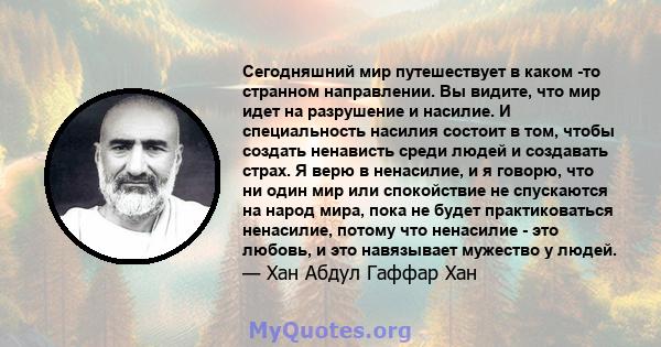 Сегодняшний мир путешествует в каком -то странном направлении. Вы видите, что мир идет на разрушение и насилие. И специальность насилия состоит в том, чтобы создать ненависть среди людей и создавать страх. Я верю в