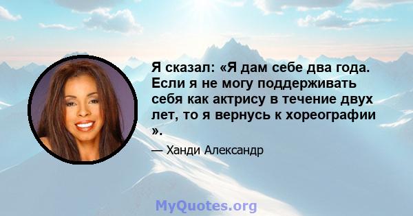 Я сказал: «Я дам себе два года. Если я не могу поддерживать себя как актрису в течение двух лет, то я вернусь к хореографии ».