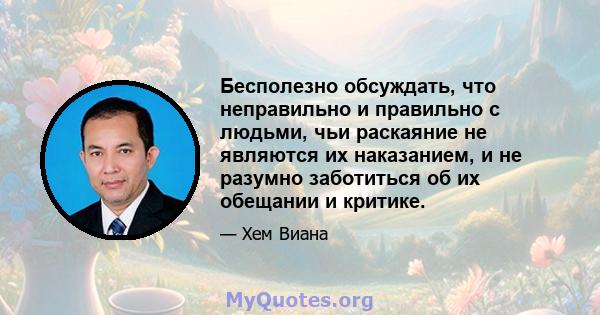 Бесполезно обсуждать, что неправильно и правильно с людьми, чьи раскаяние не являются их наказанием, и не разумно заботиться об их обещании и критике.