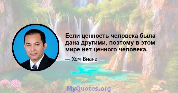 Если ценность человека была дана другими, поэтому в этом мире нет ценного человека.