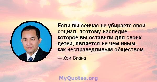 Если вы сейчас не убираете свой социал, поэтому наследие, которое вы оставили для своих детей, является не чем иным, как несправедливым обществом.