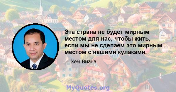 Эта страна не будет мирным местом для нас, чтобы жить, если мы не сделаем это мирным местом с нашими кулаками.