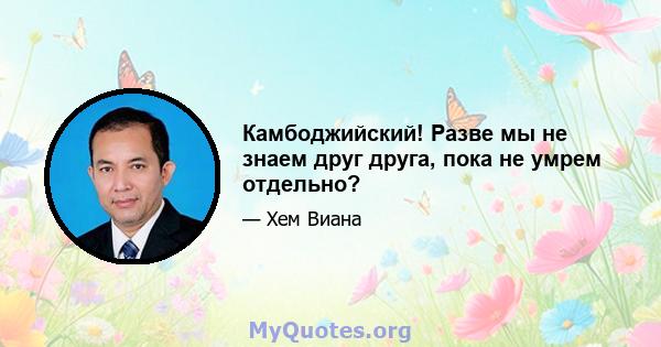 Камбоджийский! Разве мы не знаем друг друга, пока не умрем отдельно?