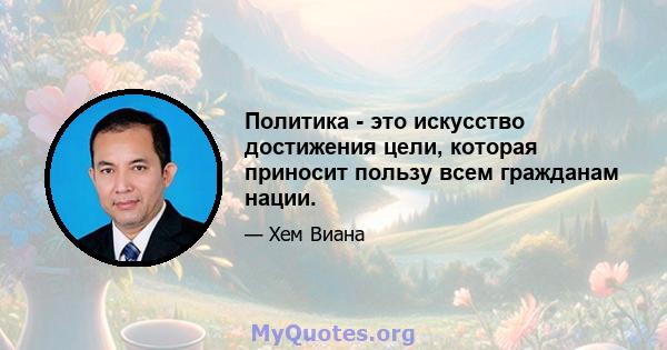 Политика - это искусство достижения цели, которая приносит пользу всем гражданам нации.