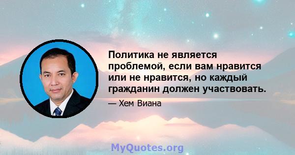 Политика не является проблемой, если вам нравится или не нравится, но каждый гражданин должен участвовать.