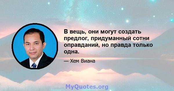 В вещь, они могут создать предлог, придуманный сотни оправданий, но правда только одна.