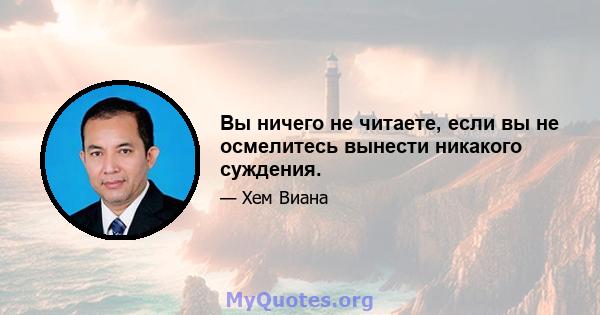 Вы ничего не читаете, если вы не осмелитесь вынести никакого суждения.