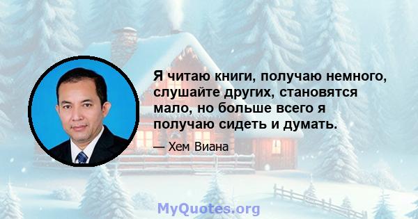 Я читаю книги, получаю немного, слушайте других, становятся мало, но больше всего я получаю сидеть и думать.