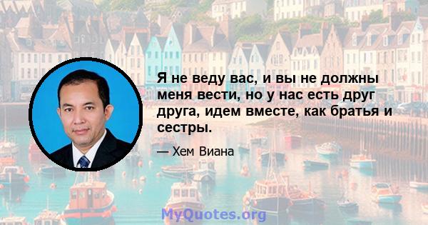 Я не веду вас, и вы не должны меня вести, но у нас есть друг друга, идем вместе, как братья и сестры.