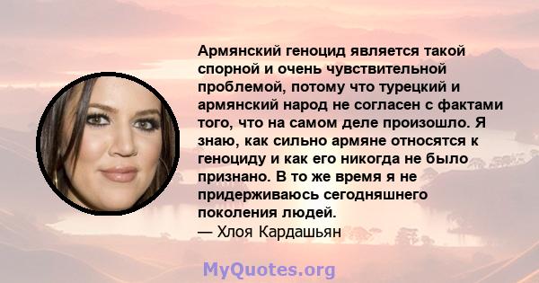 Армянский геноцид является такой спорной и очень чувствительной проблемой, потому что турецкий и армянский народ не согласен с фактами того, что на самом деле произошло. Я знаю, как сильно армяне относятся к геноциду и