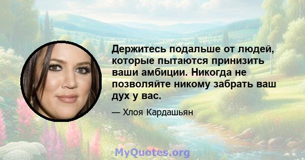 Держитесь подальше от людей, которые пытаются принизить ваши амбиции. Никогда не позволяйте никому забрать ваш дух у вас.