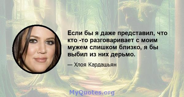 Если бы я даже представил, что кто -то разговаривает с моим мужем слишком близко, я бы выбил из них дерьмо.