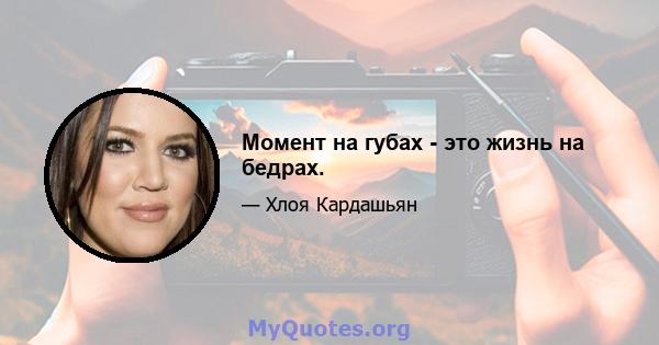 Момент на губах - это жизнь на бедрах.