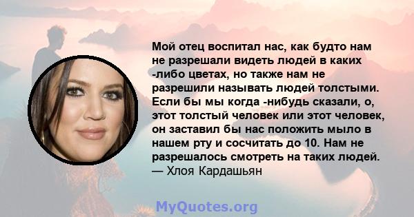 Мой отец воспитал нас, как будто нам не разрешали видеть людей в каких -либо цветах, но также нам не разрешили называть людей толстыми. Если бы мы когда -нибудь сказали, о, этот толстый человек или этот человек, он